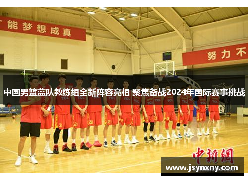 中国男篮蓝队教练组全新阵容亮相 聚焦备战2024年国际赛事挑战