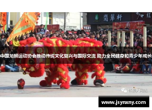 中国龙狮运动协会推动传统文化复兴与国际交流 助力全民健身和青少年成长