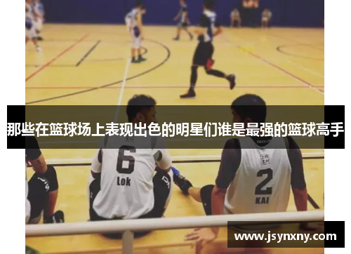 那些在篮球场上表现出色的明星们谁是最强的篮球高手