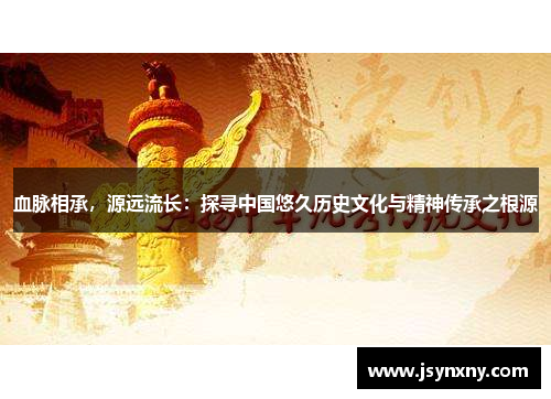 血脉相承，源远流长：探寻中国悠久历史文化与精神传承之根源