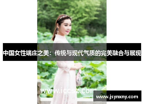中国女性端庄之美：传统与现代气质的完美融合与展现