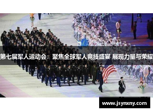 第七届军人运动会：聚焦全球军人竞技盛宴 展现力量与荣耀
