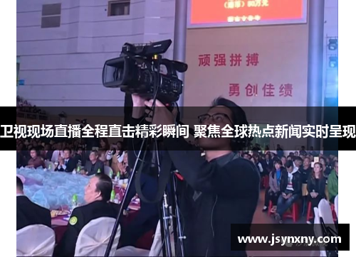 卫视现场直播全程直击精彩瞬间 聚焦全球热点新闻实时呈现