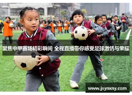聚焦中甲赛场精彩瞬间 全程直播带你感受足球激情与荣耀